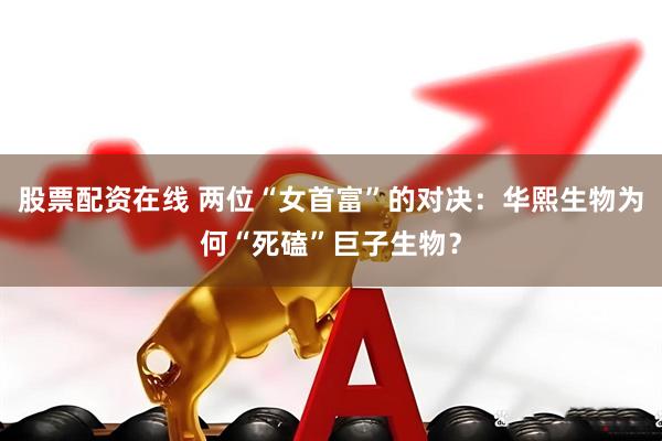股票配资在线 两位“女首富”的对决：华熙生物为何“死磕”巨子生物？