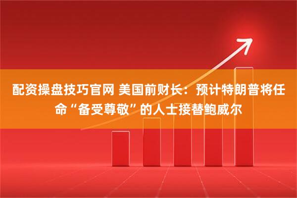 配资操盘技巧官网 美国前财长：预计特朗普将任命“备受尊敬”的人士接替鲍威尔