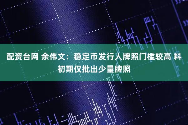 配资台网 余伟文：稳定币发行人牌照门槛较高 料初期仅批出少量牌照