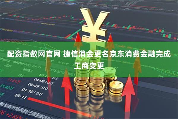 配资指数网官网 捷信消金更名京东消费金融完成工商变更