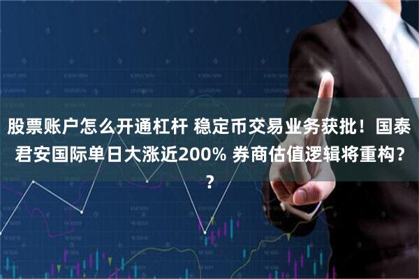 股票账户怎么开通杠杆 稳定币交易业务获批！国泰君安国际单日大涨近200% 券商估值逻辑将重构？