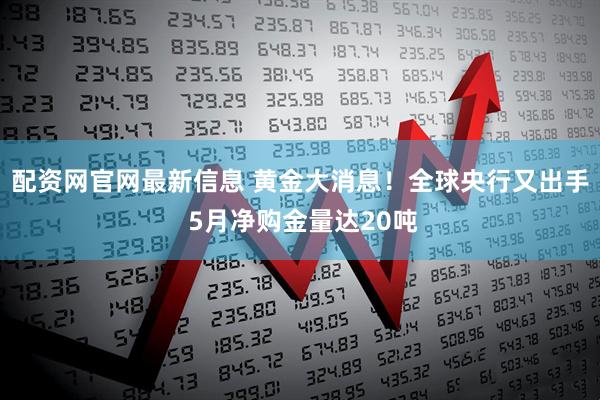 配资网官网最新信息 黄金大消息！全球央行又出手 5月净购金量达20吨