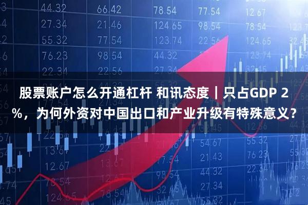 股票账户怎么开通杠杆 和讯态度｜只占GDP 2%，为何外资对中国出口和产业升级有特殊意义？