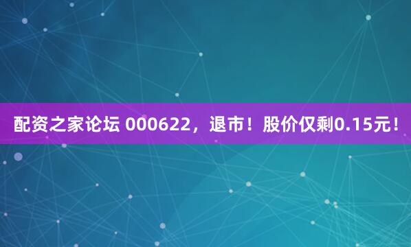 配资之家论坛 000622，退市！股价仅剩0.15元！