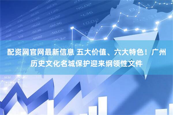 配资网官网最新信息 五大价值、六大特色！广州历史文化名城保护迎来纲领性文件