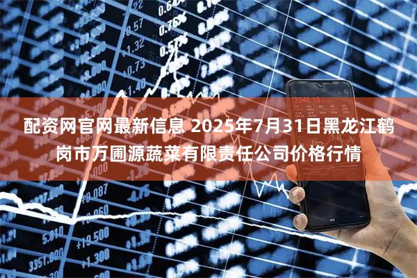 配资网官网最新信息 2025年7月31日黑龙江鹤岗市万圃源蔬菜有限责任公司价格行情