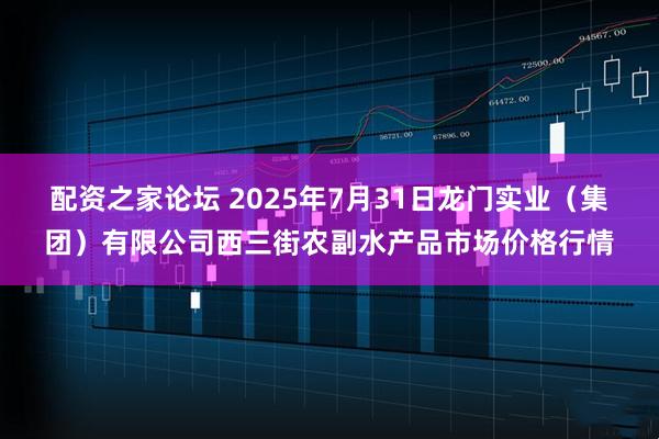 配资之家论坛 2025年7月31日龙门实业（集团）有限公司西三街农副水产品市场价格行情