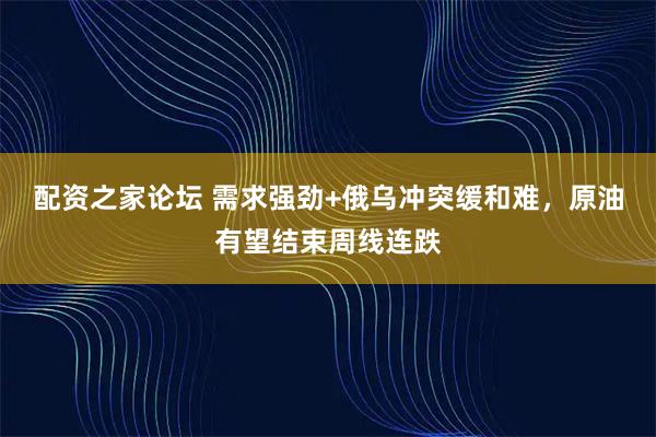 配资之家论坛 需求强劲+俄乌冲突缓和难，原油有望结束周线连跌
