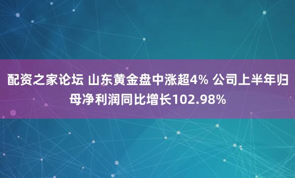 配资之家论坛 山东黄金盘中涨超4% 公司上半年归母净利润同比增长102.98%