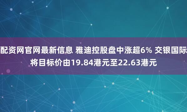 配资网官网最新信息 雅迪控股盘中涨超6% 交银国际将目标价由19.84港元至22.63港元