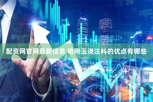 配资网官网最新信息 铬刚玉浇注料的优点有哪些