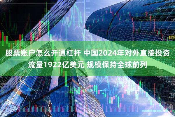 股票账户怎么开通杠杆 中国2024年对外直接投资流量1922亿美元 规模保持全球前列