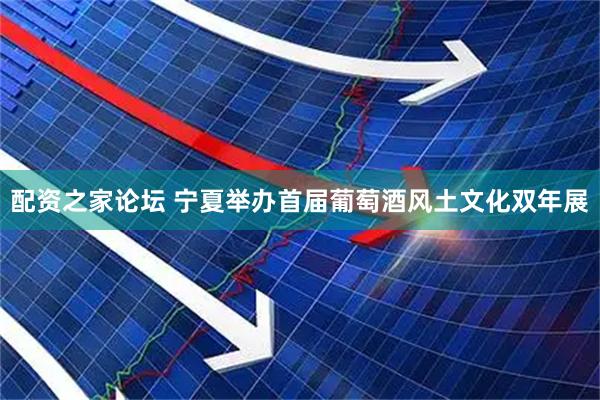配资之家论坛 宁夏举办首届葡萄酒风土文化双年展