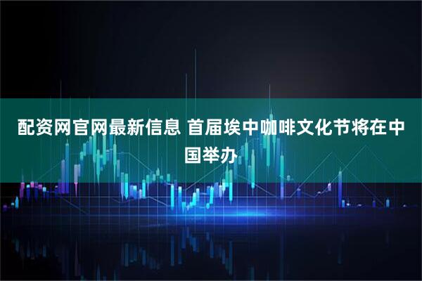 配资网官网最新信息 首届埃中咖啡文化节将在中国举办