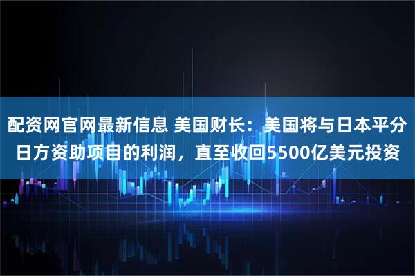 配资网官网最新信息 美国财长：美国将与日本平分日方资助项目的利润，直至收回5500亿美元投资