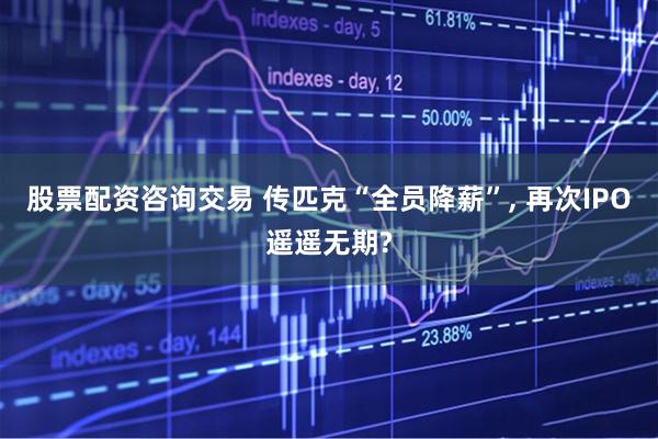 股票配资咨询交易 传匹克“全员降薪”, 再次IPO遥遥无期?
