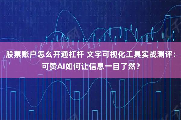股票账户怎么开通杠杆 文字可视化工具实战测评：可赞AI如何让信息一目了然？