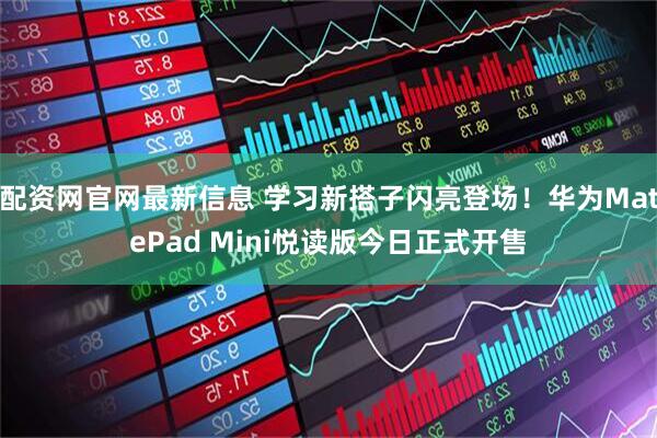 配资网官网最新信息 学习新搭子闪亮登场！华为MatePad Mini悦读版今日正式开售