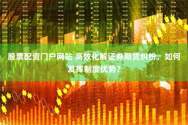 股票配资门户网站 高效化解证券期货纠纷，如何发挥制度优势？