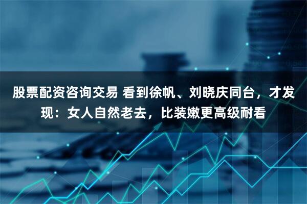 股票配资咨询交易 看到徐帆、刘晓庆同台，才发现：女人自然老去，比装嫩更高级耐看
