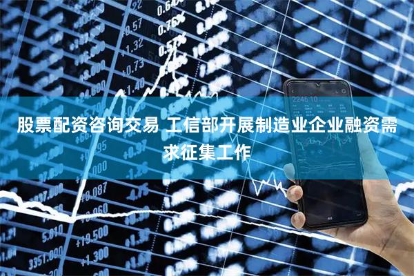 股票配资咨询交易 工信部开展制造业企业融资需求征集工作