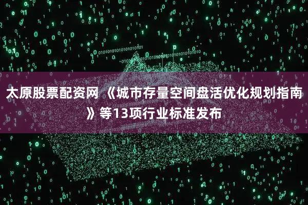 太原股票配资网 《城市存量空间盘活优化规划指南》等13项行业标准发布