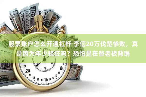 股票账户怎么开通杠杆 李信20万伐楚惨败，真是因为年少轻狂吗？恐怕是在替老板背锅