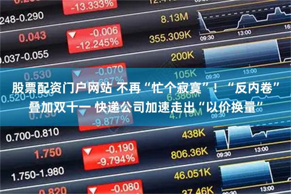 股票配资门户网站 不再“忙个寂寞”！“反内卷”叠加双十一 快递公司加速走出“以价换量”