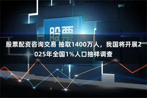 股票配资咨询交易 抽取1400万人，我国将开展2025年全国1%人口抽样调查