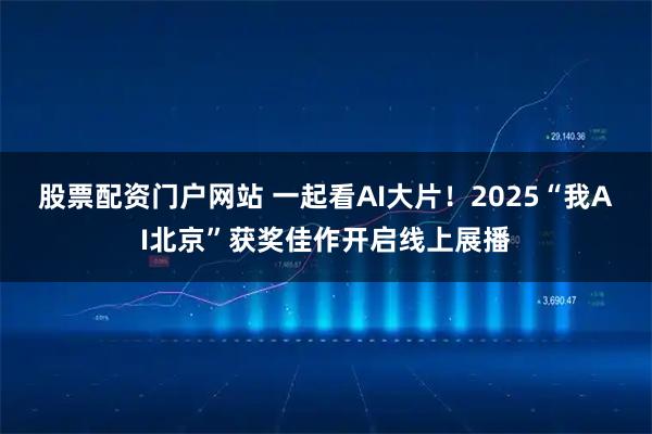 股票配资门户网站 一起看AI大片！2025“我AI北京”获奖佳作开启线上展播