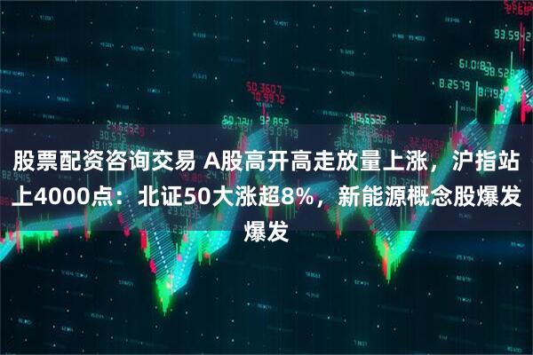 股票配资咨询交易 A股高开高走放量上涨，沪指站上4000点：北证50大涨超8%，新能源概念股爆发