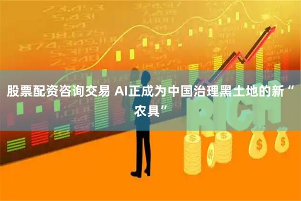 股票配资咨询交易 AI正成为中国治理黑土地的新“农具”