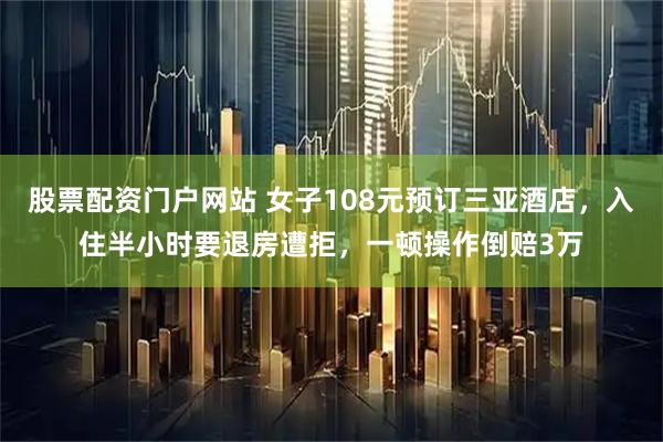 股票配资门户网站 女子108元预订三亚酒店，入住半小时要退房遭拒，一顿操作倒赔3万