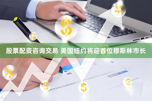 股票配资咨询交易 美国纽约将迎首位穆斯林市长