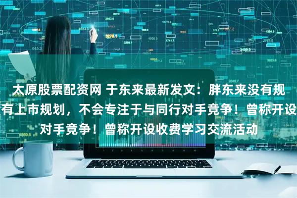太原股票配资网 于东来最新发文：胖东来没有规模发展规划、更没有上市规划，不会专注于与同行对手竞争！曾称开设收费学习交流活动