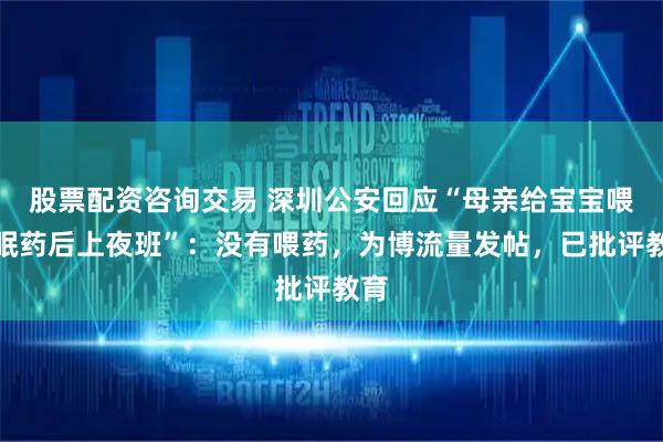 股票配资咨询交易 深圳公安回应“母亲给宝宝喂安眠药后上夜班”：没有喂药，为博流量发帖，已批评教育