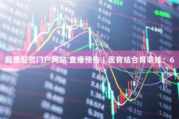 股票配资门户网站 直播预告丨医育结合育萌娃：6