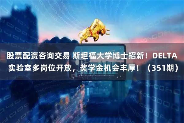 股票配资咨询交易 斯坦福大学博士招新！DELTA 实验室多岗位开放，奖学金机会丰厚！（351期）