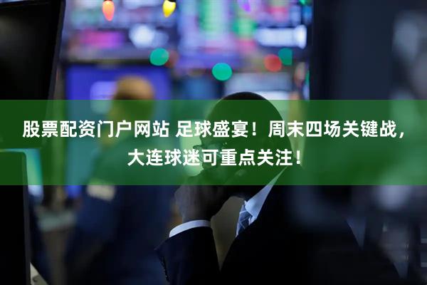 股票配资门户网站 足球盛宴！周末四场关键战，大连球迷可重点关注！