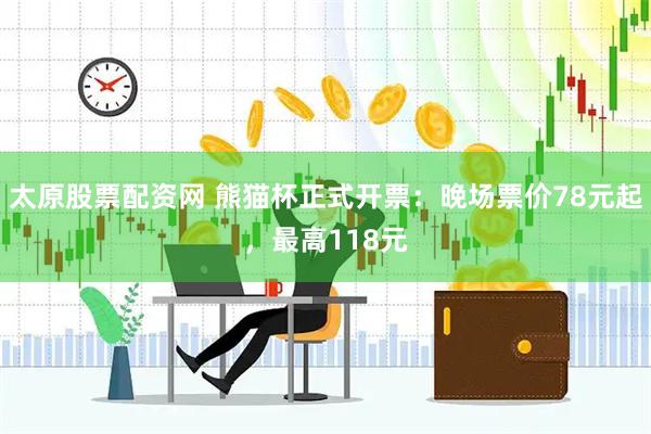 太原股票配资网 熊猫杯正式开票：晚场票价78元起，最高118元