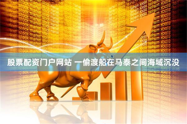 股票配资门户网站 一偷渡船在马泰之间海域沉没