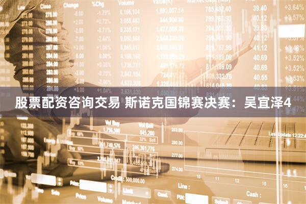 股票配资咨询交易 斯诺克国锦赛决赛：吴宜泽4