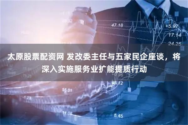 太原股票配资网 发改委主任与五家民企座谈，将深入实施服务业扩能提质行动