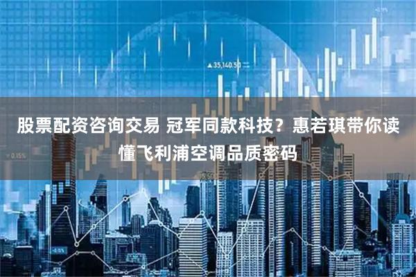 股票配资咨询交易 冠军同款科技？惠若琪带你读懂飞利浦空调品质密码