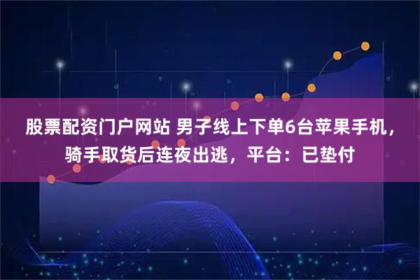 股票配资门户网站 男子线上下单6台苹果手机，骑手取货后连夜出逃，平台：已垫付