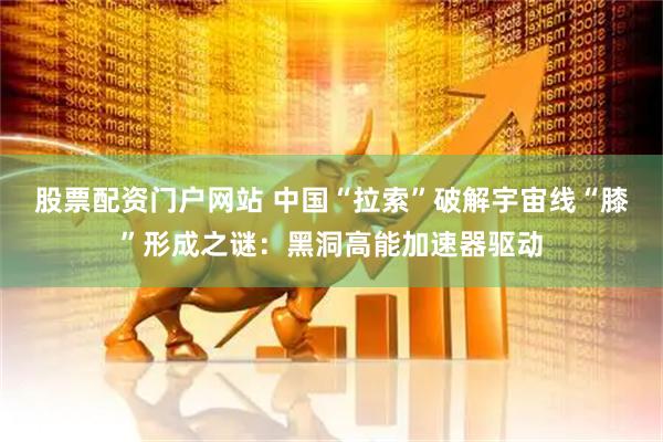 股票配资门户网站 中国“拉索”破解宇宙线“膝”形成之谜：黑洞高能加速器驱动