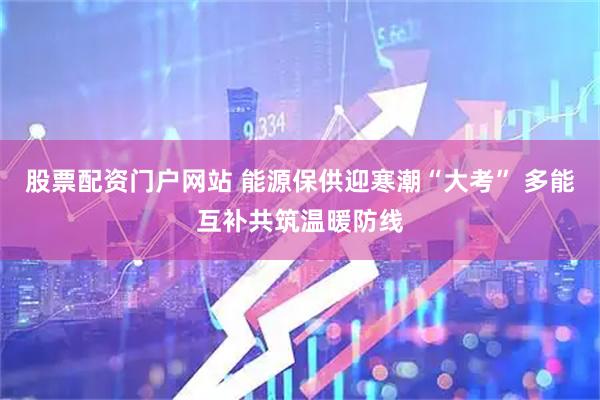 股票配资门户网站 能源保供迎寒潮“大考” 多能互补共筑温暖防线
