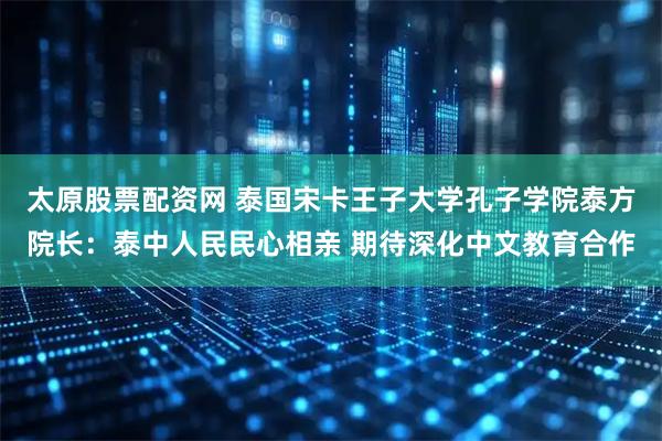 太原股票配资网 泰国宋卡王子大学孔子学院泰方院长：泰中人民民心相亲 期待深化中文教育合作