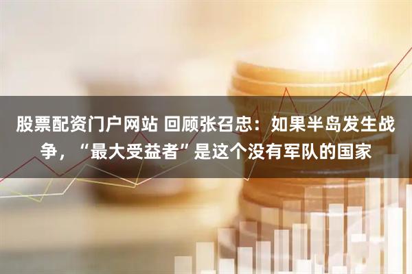 股票配资门户网站 回顾张召忠：如果半岛发生战争，“最大受益者”是这个没有军队的国家