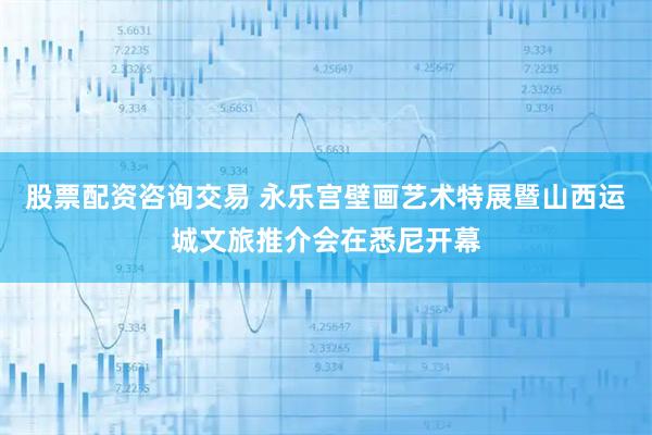 股票配资咨询交易 永乐宫壁画艺术特展暨山西运城文旅推介会在悉尼开幕